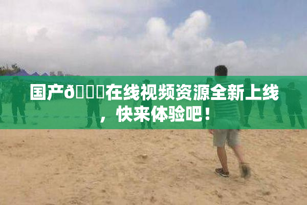 国产🔞在线视频资源全新上线，快来体验吧！