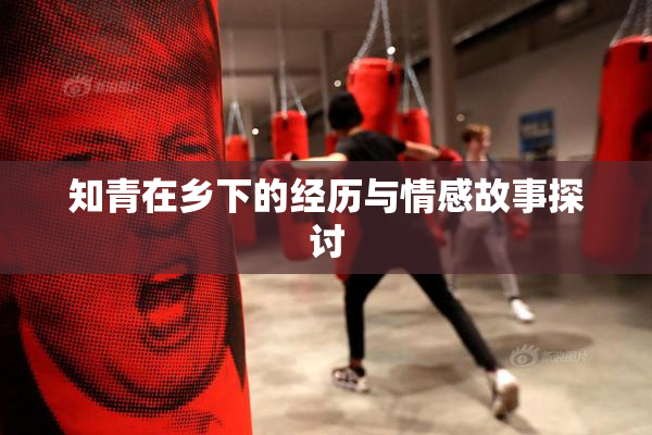 知青在乡下的经历与情感故事探讨