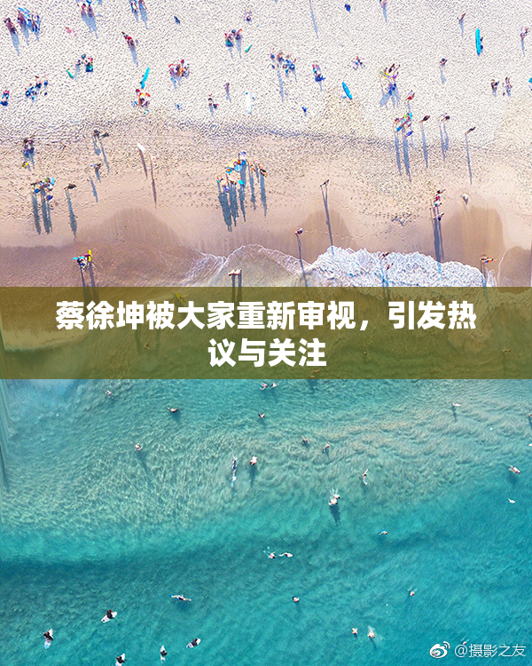 蔡徐坤被大家重新审视，引发热议与关注