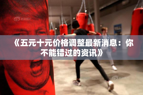 《五元十元价格调整最新消息：你不能错过的资讯》
