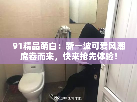 91精品萌白：新一波可爱风潮席卷而来，快来抢先体验！