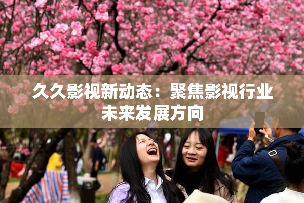 久久影视新动态：聚焦影视行业未来发展方向