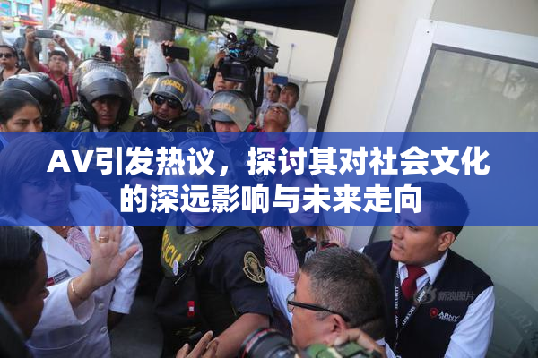 AV引发热议，探讨其对社会文化的深远影响与未来走向