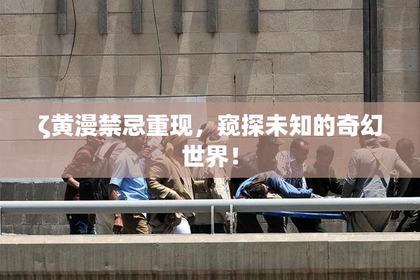 ζ黄漫禁忌重现，窥探未知的奇幻世界！