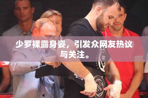 少罗裸露身姿，引发众网友热议与关注。