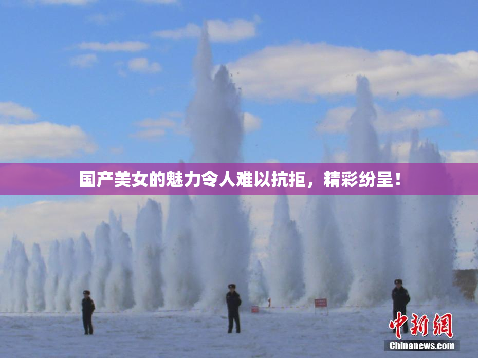 国产美女的魅力令人难以抗拒，精彩纷呈！
