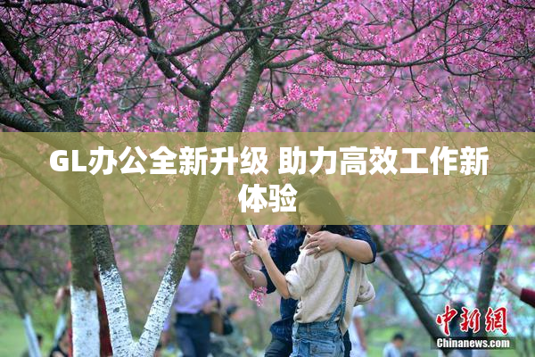GL办公全新升级 助力高效工作新体验