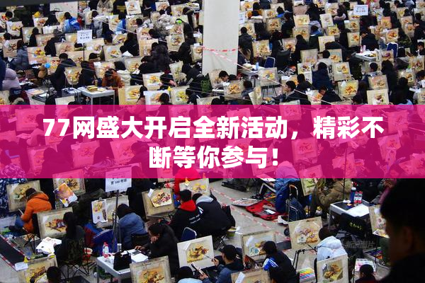 77网盛大开启全新活动，精彩不断等你参与！