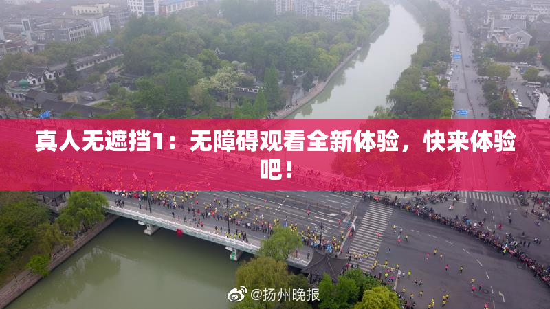 真人无遮挡1：无障碍观看全新体验，快来体验吧！