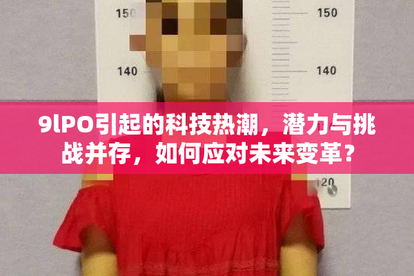 9lPO引起的科技热潮，潜力与挑战并存，如何应对未来变革？