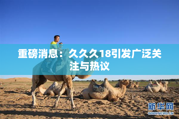 重磅消息：久久久18引发广泛关注与热议