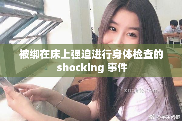 被绑在床上强迫进行身体检查的 shocking 事件