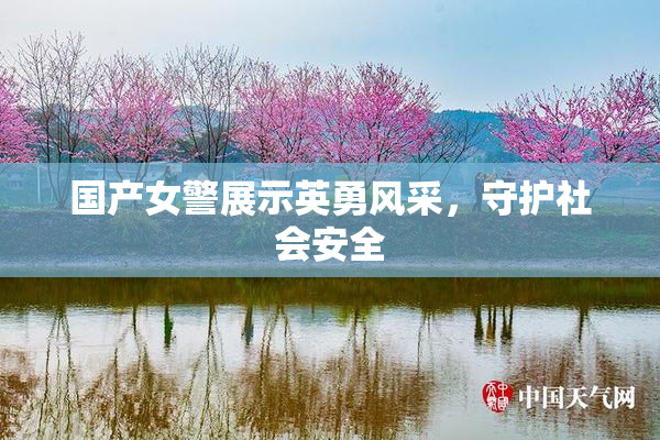 国产女警展示英勇风采，守护社会安全