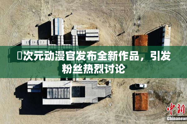 囧次元动漫官发布全新作品，引发粉丝热烈讨论