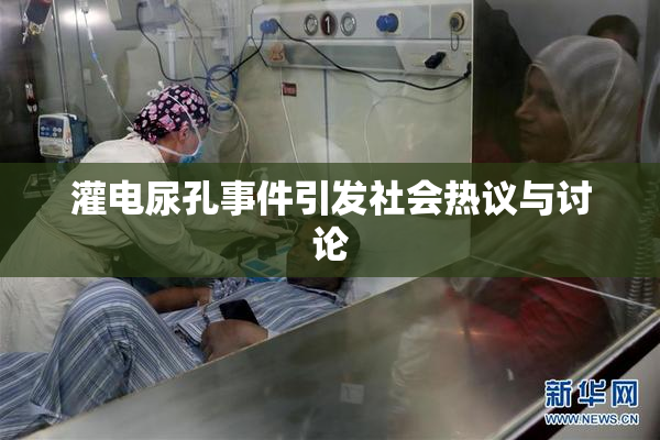 灌电尿孔事件引发社会热议与讨论
