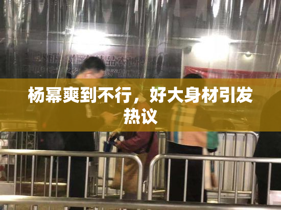 杨幂爽到不行，好大身材引发热议