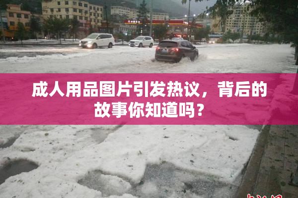 成人用品图片引发热议，背后的故事你知道吗？