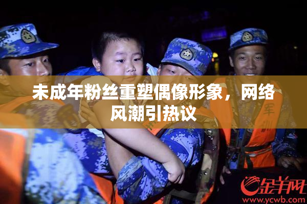 未成年粉丝重塑偶像形象，网络风潮引热议