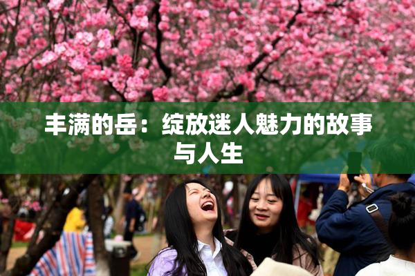 丰满的岳：绽放迷人魅力的故事与人生