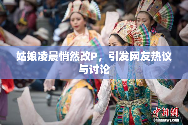 姑娘凌晨悄然改P，引发网友热议与讨论