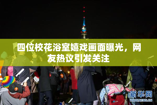 四位校花浴室嬉戏画面曝光，网友热议引发关注