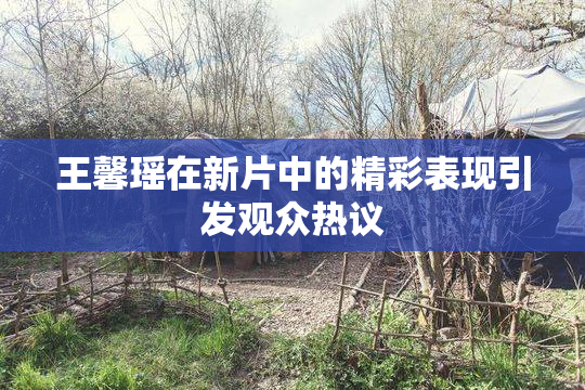 王馨瑶在新片中的精彩表现引发观众热议
