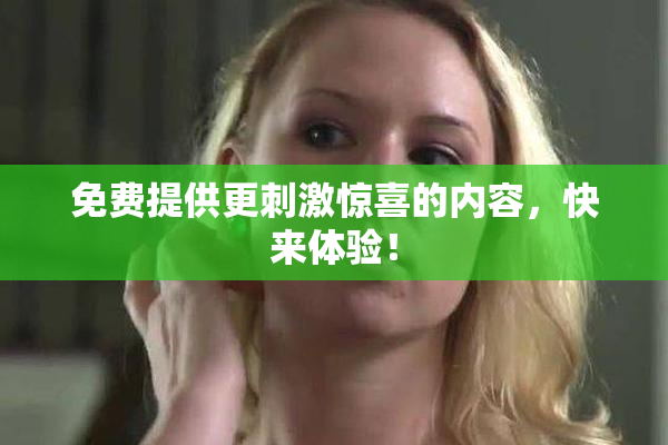 免费提供更刺激惊喜的内容，快来体验！