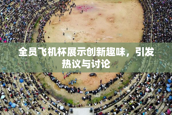 全员飞机杯展示创新趣味，引发热议与讨论