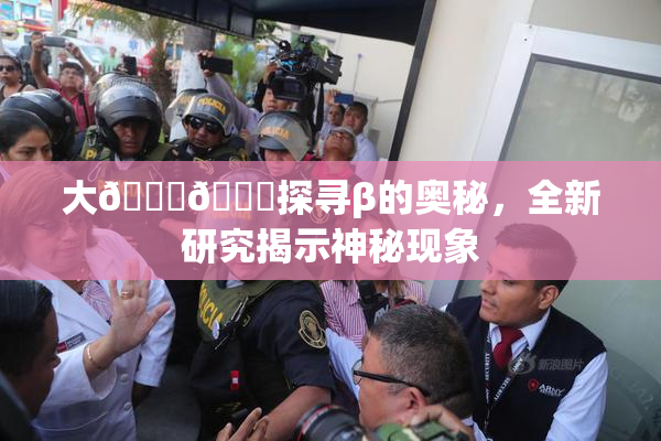 大🐔🐔探寻β的奥秘，全新研究揭示神秘现象