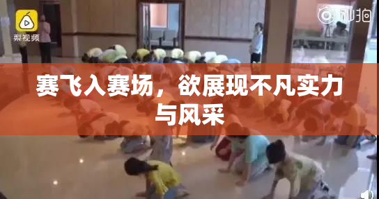 赛飞入赛场，欲展现不凡实力与风采
