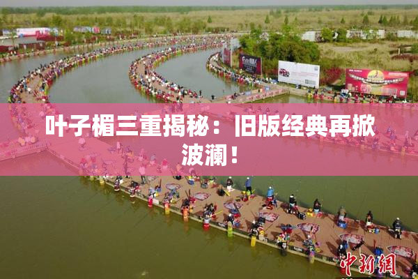 叶子楣三重揭秘：旧版经典再掀波澜！