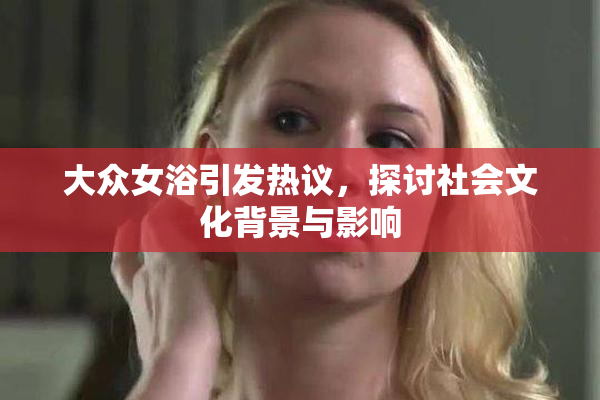 大众女浴引发热议，探讨社会文化背景与影响