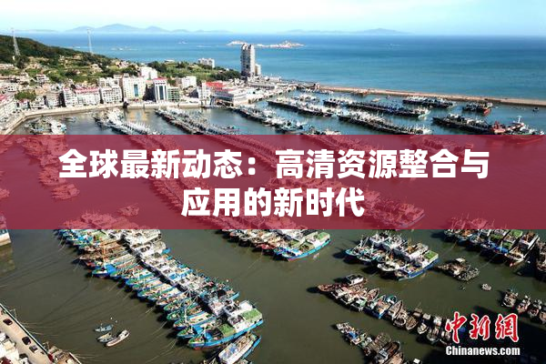 全球最新动态：高清资源整合与应用的新时代