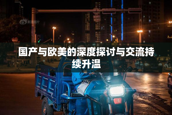 国产与欧美的深度探讨与交流持续升温