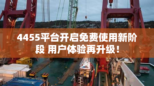 4455平台开启免费使用新阶段 用户体验再升级！