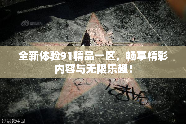 全新体验91精品一区，畅享精彩内容与无限乐趣！