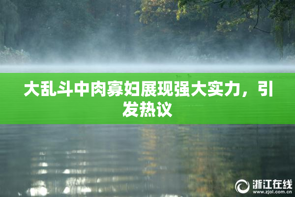 大乱斗中肉寡妇展现强大实力，引发热议