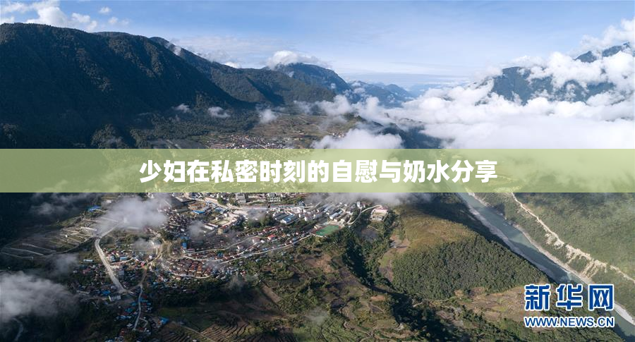 少妇在私密时刻的自慰与奶水分享