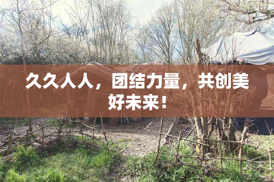 久久人人，团结力量，共创美好未来！