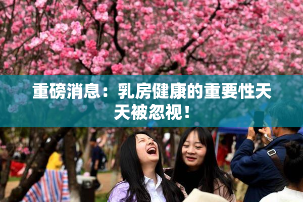 重磅消息：乳房健康的重要性天天被忽视！