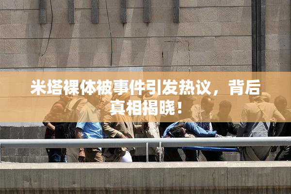 米塔裸体被事件引发热议，背后真相揭晓！