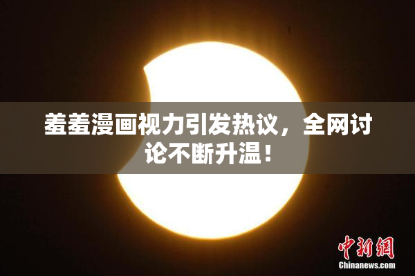 羞羞漫画视力引发热议，全网讨论不断升温！