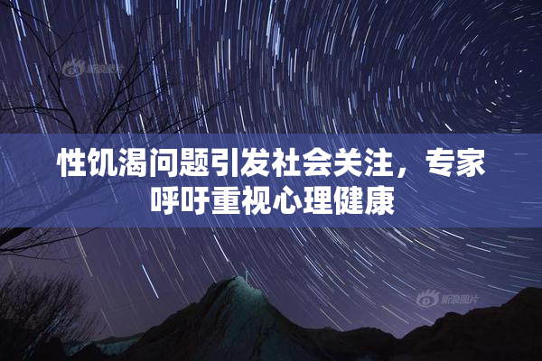 性饥渴问题引发社会关注，专家呼吁重视心理健康