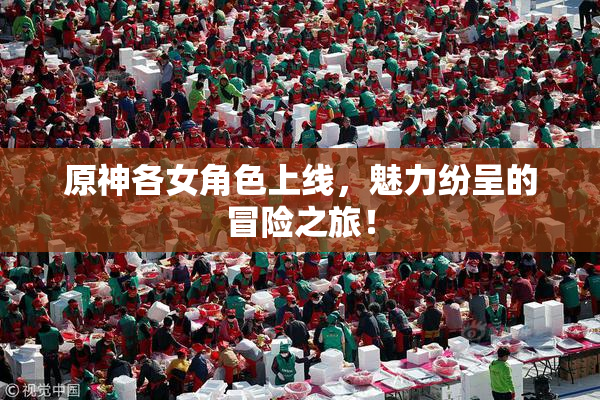 原神各女角色上线，魅力纷呈的冒险之旅！