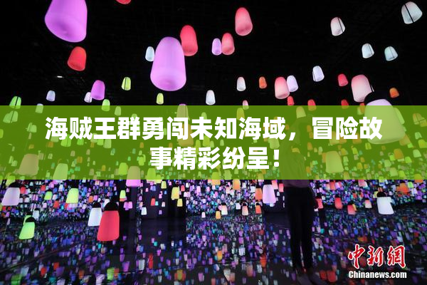 海贼王群勇闯未知海域，冒险故事精彩纷呈！