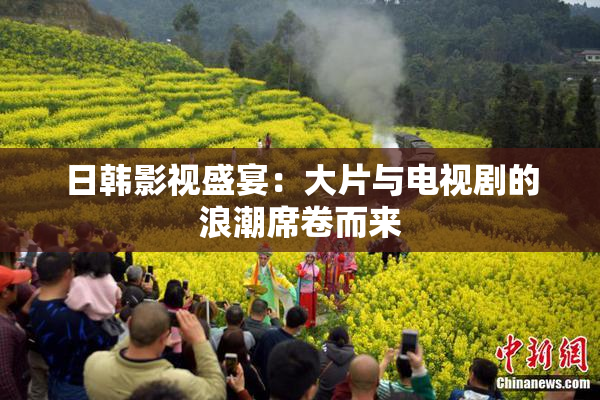 日韩影视盛宴：大片与电视剧的浪潮席卷而来