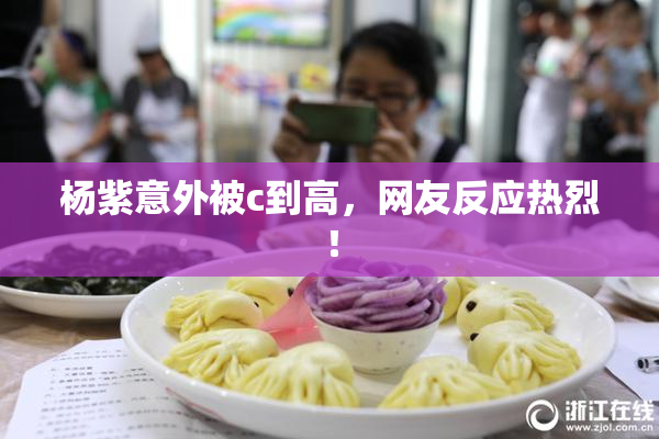 杨紫意外被c到高，网友反应热烈！
