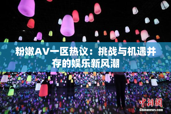粉嫩AV一区热议：挑战与机遇并存的娱乐新风潮