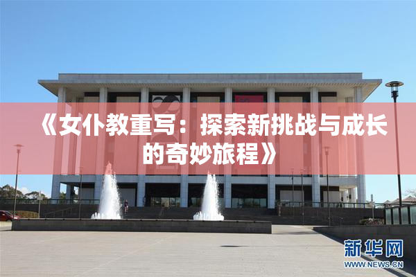 《女仆教重写：探索新挑战与成长的奇妙旅程》