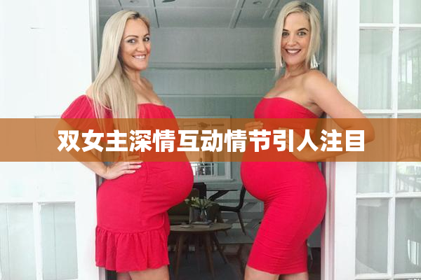 双女主深情互动情节引人注目